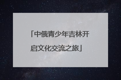 中俄青少年吉林开启文化交流之旅
