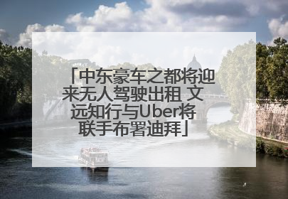 中东豪车之都将迎来无人驾驶出租 文远知行与Uber将联手布署迪拜