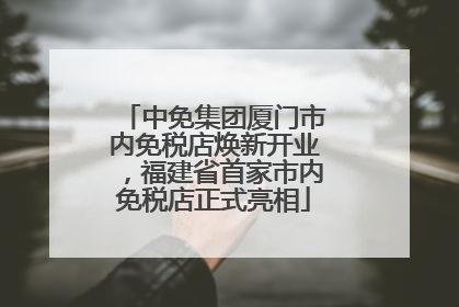 中免集团厦门市内免税店焕新开业，福建省首家市内免税店正式亮相