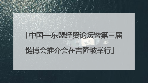 中国—东盟经贸论坛暨第三届链博会推介会在吉隆坡举行