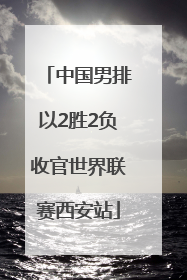 中国男排以2胜2负收官世界联赛西安站