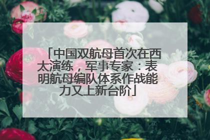 中国双航母首次在西太演练，军事专家：表明航母编队体系作战能力又上新台阶