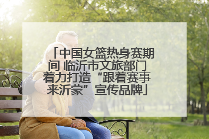 中国女篮热身赛期间 临沂市文旅部门着力打造“跟着赛事来沂蒙”宣传品牌