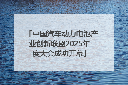 中国汽车动力电池产业创新联盟2025年度大会成功开幕