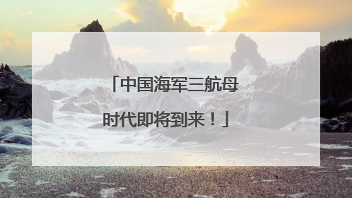 中国海军三航母时代即将到来！