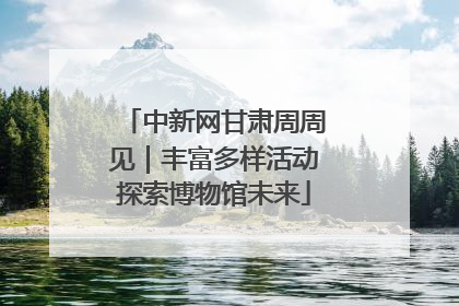中新网甘肃周周见｜丰富多样活动探索博物馆未来