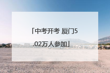 中考开考 厦门5.02万人参加