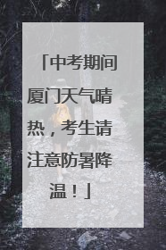 中考期间厦门天气晴热，考生请注意防暑降温！