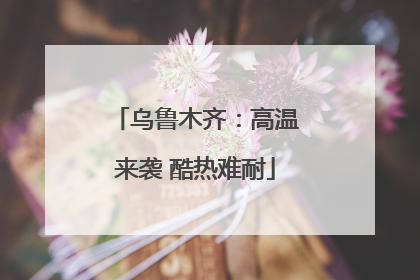 乌鲁木齐：高温来袭 酷热难耐