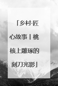 乡村·匠心故事丨桃核上雕琢的刻刀光影