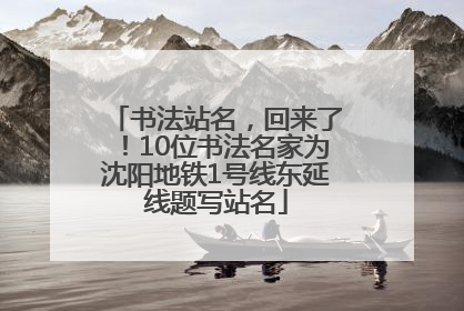 书法站名，回来了！10位书法名家为沈阳地铁1号线东延线题写站名
