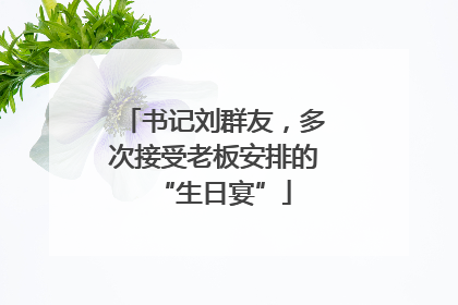 书记刘群友，多次接受老板安排的“生日宴”