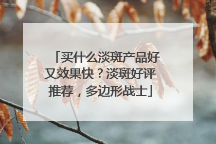 买什么淡斑产品好又效果快？淡斑好评推荐，多边形战士