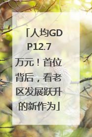 人均GDP12.7万元！首位背后，看老区发展跃升的新作为
