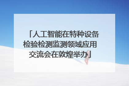 人工智能在特种设备检验检测监测领域应用交流会在敦煌举办