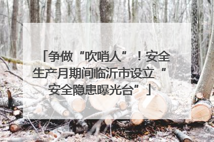 争做“吹哨人”！安全生产月期间临沂市设立“安全隐患曝光台”