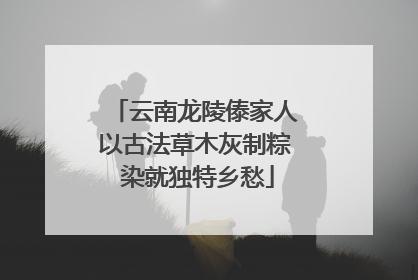 云南龙陵傣家人以古法草木灰制粽 染就独特乡愁