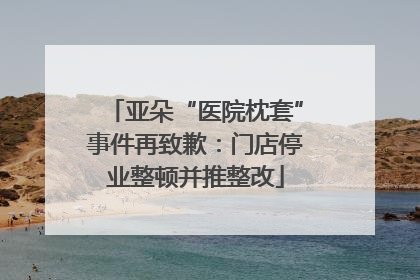亚朵“医院枕套”事件再致歉：门店停业整顿并推整改