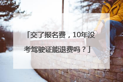 交了报名费，10年没考驾驶证能退费吗？