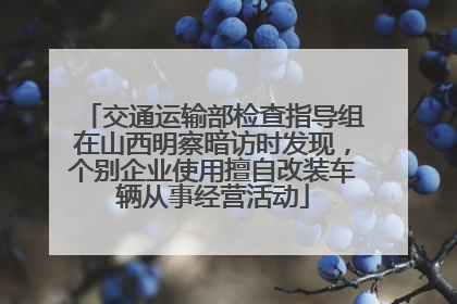 交通运输部检查指导组在山西明察暗访时发现，个别企业使用擅自改装车辆从事经营活动