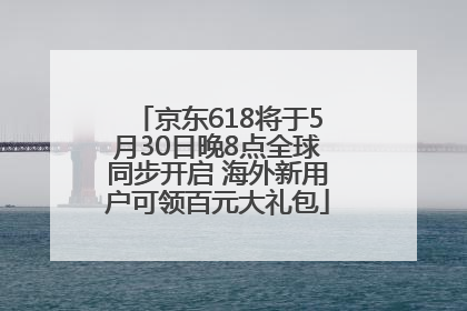 京东618将于5月30日晚8点全球同步开启 海外新用户可领百元大礼包