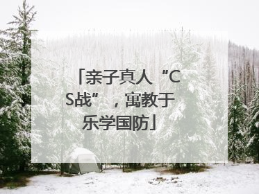 亲子真人“CS战”，寓教于乐学国防