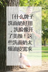 什么牌子洗面奶好用，洗脸像开了美颜！这些洗面奶太懂油皮需求