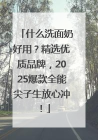 什么洗面奶好用？精选优质品牌，2025爆款全能尖子生放心冲！