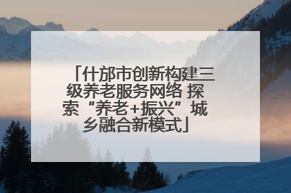 什邡市创新构建三级养老服务网络 探索“养老+振兴”城乡融合新模式