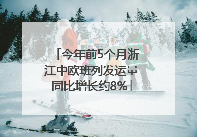 今年前5个月浙江中欧班列发运量同比增长约8%