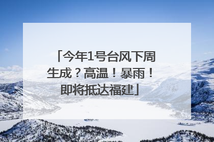 今年1号台风下周生成？高温！暴雨！即将抵达福建