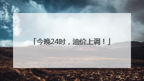 今晚24时，油价上调！