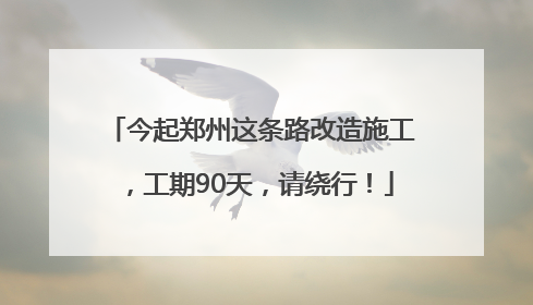 今起郑州这条路改造施工，工期90天，请绕行！