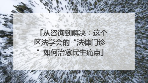 从咨询到解决：这个区法学会的“法律门诊”如何治愈民生痛点