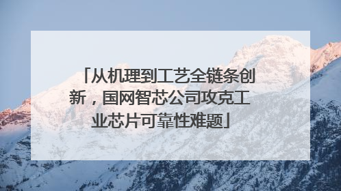 从机理到工艺全链条创新，国网智芯公司攻克工业芯片可靠性难题