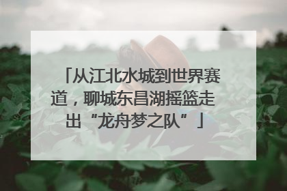 从江北水城到世界赛道，聊城东昌湖摇篮走出“龙舟梦之队”