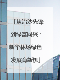 从治沙先锋到绿富同兴：新华林场绿色发展育新机