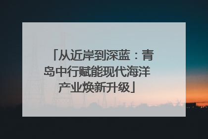 从近岸到深蓝：青岛中行赋能现代海洋产业焕新升级