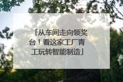 从车间走向领奖台！看这家工厂青工玩转智能制造