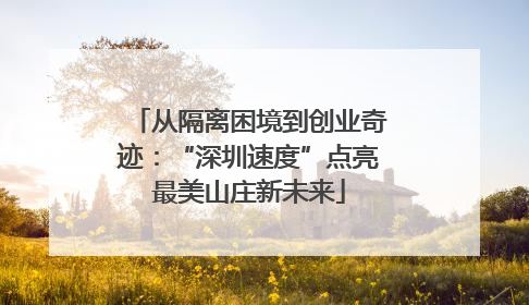 从隔离困境到创业奇迹：“深圳速度”点亮最美山庄新未来