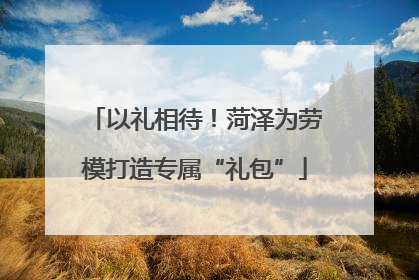以礼相待！菏泽为劳模打造专属“礼包”