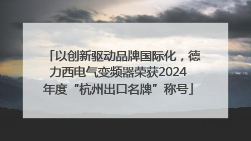 以创新驱动品牌国际化，德力西电气变频器荣获2024年度“杭州出口名牌”称号