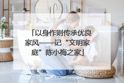 以身作则传承优良家风——记“文明家庭”陈小梅之家