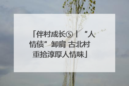 伴村成长⑤丨“人情债”卸肩 古北村重拾淳厚人情味