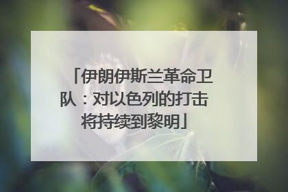 伊朗伊斯兰革命卫队：对以色列的打击将持续到黎明