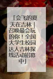 会飞的夏天在吉林｜召唤最会玩的你！全国大学生校园达人吉林探线活动招募中