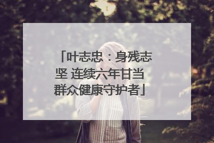 叶志忠：身残志坚 连续六年甘当群众健康守护者