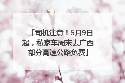 司机注意！5月9日起，私家车周末去广西部分高速公路免费