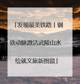 发现最美铁路丨钢铁动脉激活武陵山水 绘就文旅新图景