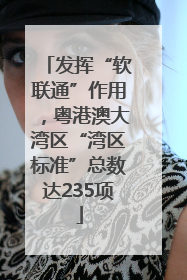 发挥“软联通”作用，粤港澳大湾区“湾区标准”总数达235项